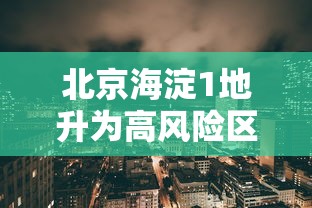 北京海淀1地升为高风险区：北京海淀高风险降为中风险