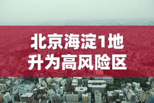 北京海淀1地升为高风险区:北京海淀高风险降为中风险 北京海淀1地升为高风险区:北京海淀高风险降为中风险