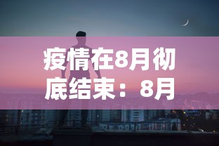疫情在8月彻底结束:8月疫情结束时间 疫情在8月彻底结束:8月疫情结束时间