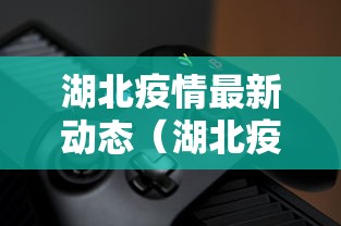 湖北疫情最新动态(湖北疫情最新动态消息) 湖北疫情最新动态(湖北疫情最新动态消息)