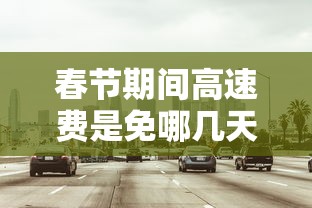 春节期间高速费是免哪几天2024/春节期间高速免收费时间