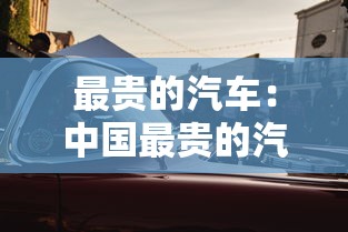 最贵的汽车:中国最贵的汽车 最贵的汽车:中国最贵的汽车
