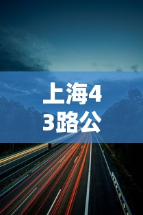 上海43路公交车路线:上海43路公交车路线路线图最新版下载安装 上海43路公交车路线:上海43路公交车路线路线图最新版下载安装