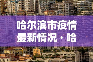 哈尔滨市疫情最新情况 · 哈尔滨市疫情最新情况今日新增