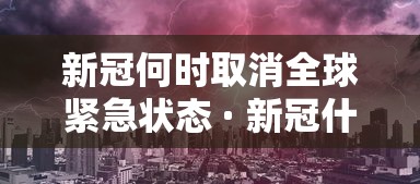 新冠何时取消全球紧急状态 · 新冠什么时候解除 新冠何时取消全球紧急状态 · 新冠什么时候解除