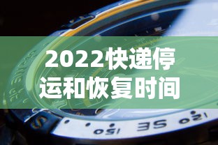 2022快递停运和恢复时间:2021快递停运和恢复时间 2022快递停运和恢复时间:2021快递停运和恢复时间
