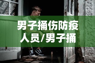 男子捅伤防疫人员/男子捅伤防疫工作人员 男子捅伤防疫人员/男子捅伤防疫工作人员