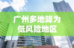 广州多地降为低风险地区 广州多地降为低风险地区