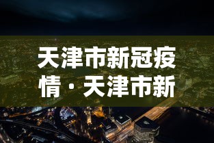 天津市新冠疫情 · 天津市新型冠状病毒肺炎疫情情况 天津市新冠疫情 · 天津市新型冠状病毒肺炎疫情情况