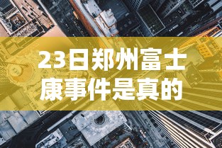 23日郑州富士康事件是真的吗/郑州富士康现在什么情况 23日郑州富士康事件是真的吗/郑州富士康现在什么情况