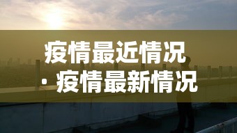 疫情最近情况 · 疫情最新情况实时动态 疫情最近情况 · 疫情最新情况实时动态