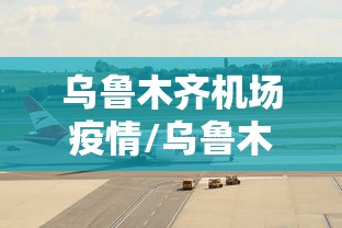 乌鲁木齐机场疫情/乌鲁木齐机场疫情管控 乌鲁木齐机场疫情/乌鲁木齐机场疫情管控