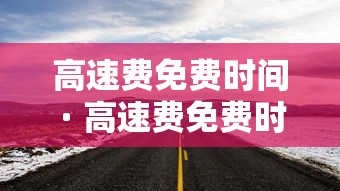 高速费免费时间 · 高速费免费时间表