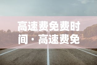 高速费免费时间 · 高速费免费时间表 高速费免费时间 · 高速费免费时间表