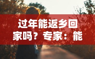 过年能返乡回家吗?专家:能/过年能返乡过年吗 过年能返乡回家吗?专家:能/过年能返乡过年吗