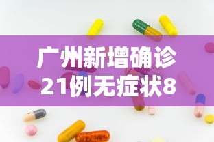 广州新增确诊21例无症状8例：广州新增12例本土无症状详情