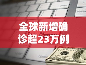 全球新增确诊超23万例：全球新增确诊病例统计数据
