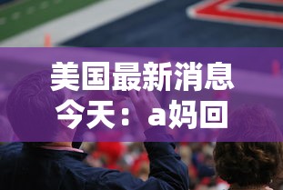 美国最新消息今天：a妈回美国最新消息今天