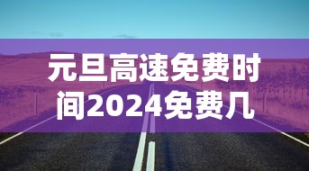 元旦高速免费时间2024免费几天(2021元旦高速公路免费几天) 元旦高速免费时间2024免费几天(2021元旦高速公路免费几天)