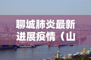 聊城肺炎最新进展疫情(山东聊城新型肺炎实时动态查询) 聊城肺炎最新进展疫情(山东聊城新型肺炎实时动态查询)
