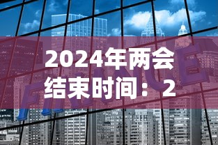 2024年两会结束时间：2024年两会结束时间是几号