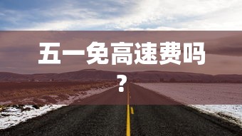 五一免高速费吗? 五一免高速费吗?