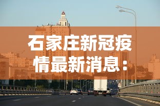 石家庄新冠疫情最新消息：石家庄新冠状病毒疫情最新消息