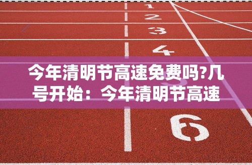 今年清明节高速免费吗?几号开始:今年清明节高速公路免费从什么时候开始 今年清明节高速免费吗?几号开始:今年清明节高速公路免费从什么时候开始