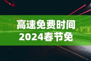 高速免费时间2024春节免费时间/高速免费时间2020春节到什么时候结束