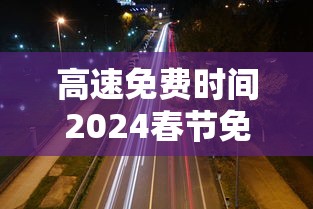 高速免费时间2024春节免费时间/高速免费时间2020春节到什么时候结束