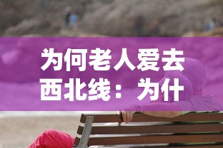 为何老人爱去西北线:为什么老人住西北 为何老人爱去西北线:为什么老人住西北