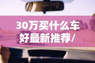 30万买什么车好最新推荐/30万买什么车? 30万买什么车好最新推荐/30万买什么车?