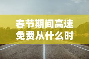 春节期间高速免费从什么时候开始/春节高速免费何时开始
