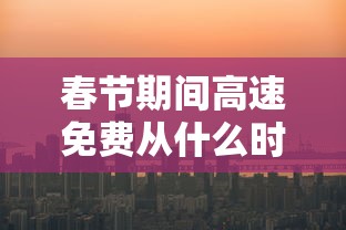 春节期间高速免费从什么时候开始/春节高速免费何时开始 春节期间高速免费从什么时候开始/春节高速免费何时开始