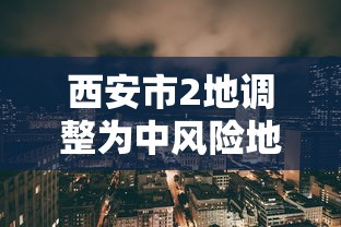 西安市2地调整为中风险地区:西安市中风险吗 西安市2地调整为中风险地区:西安市中风险吗