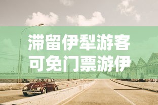 滞留伊犁游客可免门票游伊犁一次：伊犁旅游最新政策