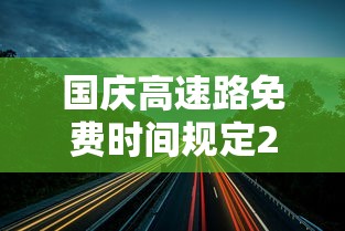 国庆高速路免费时间规定2023：10月1日几点上高速免费