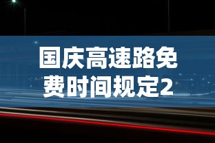 国庆高速路免费时间规定2023:10月1日几点上高速免费 国庆高速路免费时间规定2023:10月1日几点上高速免费