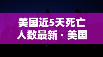 美国近5天死亡人数最新 · 美国近日死亡人数 美国近5天死亡人数最新 · 美国近日死亡人数