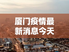 厦门疫情最新消息今天封城了:厦门疫情封路最新消息 厦门疫情最新消息今天封城了:厦门疫情封路最新消息