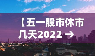 【五一股市休市几天2022 → 五一股市休市几天】 【五一股市休市几天2022 → 五一股市休市几天】