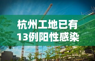 杭州工地已有13例阳性感染者/2021杭州工地事故最新消息