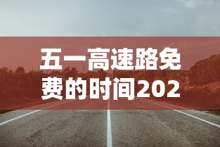 五一高速路免费的时间2024：10月1日几点上高速免费