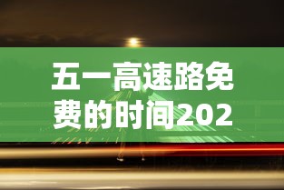 五一高速路免费的时间2024:10月1日几点上高速免费 五一高速路免费的时间2024:10月1日几点上高速免费