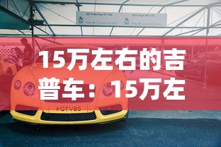 15万左右的吉普车:15万左右的吉普车推荐 15万左右的吉普车:15万左右的吉普车推荐