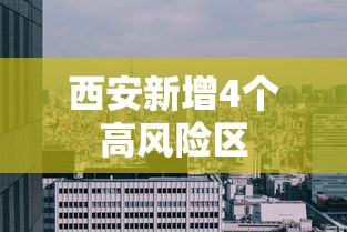 西安新增4个高风险区 西安新增4个高风险区