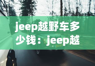 jeep越野车多少钱：jeep越野车多少钱?