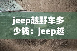 jeep越野车多少钱:jeep越野车多少钱? jeep越野车多少钱:jeep越野车多少钱?