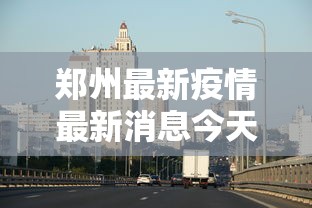 郑州最新疫情最新消息今天：郑州最新疫情最新数据