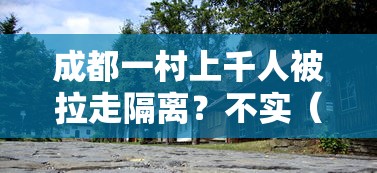 成都一村上千人被拉走隔离？不实（成都因疫情被隔离的小区）